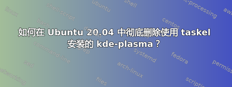 如何在 Ubuntu 20.04 中彻底删除使用 taskel 安装的 kde-plasma？