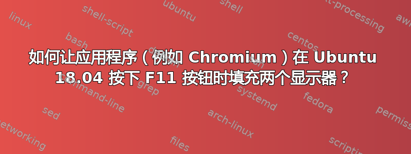 如何让应用程序（例如 Chromium）在 Ubuntu 18.04 按下 F11 按钮时填充两个显示器？