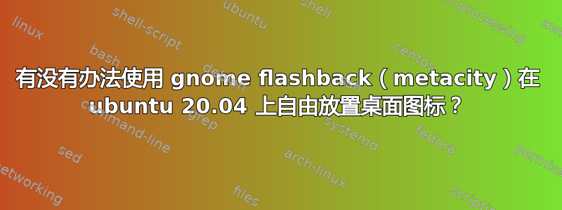 有没有办法使用 gnome flashback（metacity）在 ubuntu 20.04 上自由放置桌面图标？