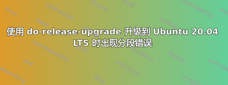 使用 do-release-upgrade 升级到 Ubuntu 20.04 LTS 时出现分段错误