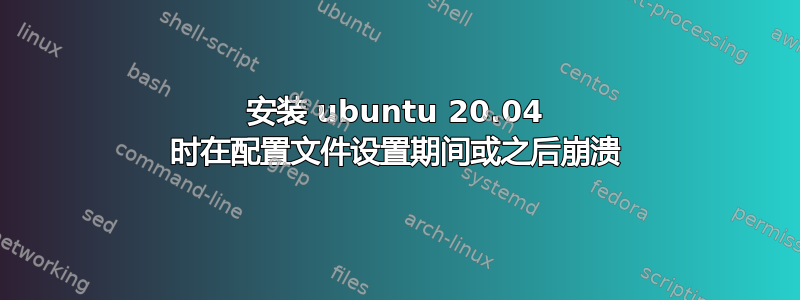 安装 ubuntu 20.04 时在配置文件设置期间或之后崩溃