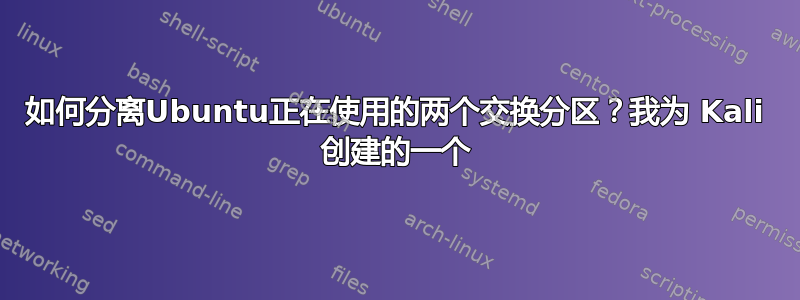 如何分离Ubuntu正在使用的两个交换分区？我为 Kali 创建的一个