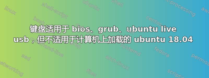 键盘适用于 bios、grub、ubuntu live usb，但不适用于计算机上加载的 ubuntu 18.04