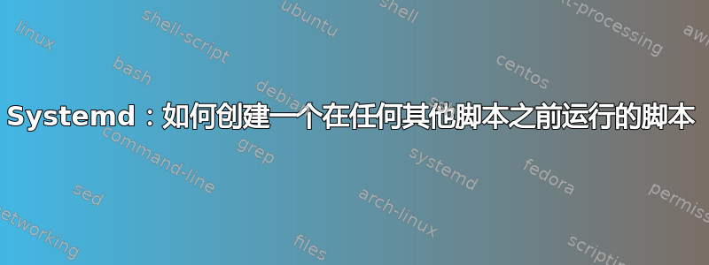 Systemd：如何创建一个在任何其他脚本之前运行的脚本