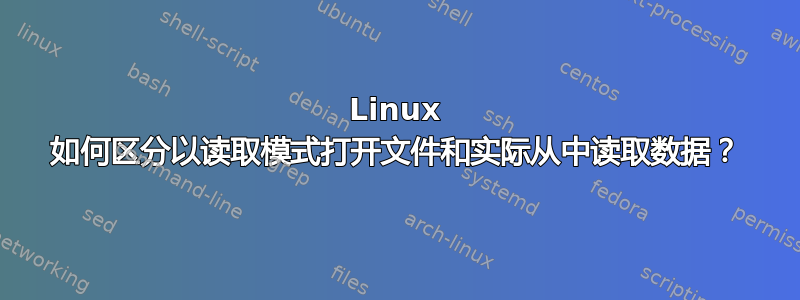 Linux 如何区分以读取模式打开文件和实际从中读取数据？