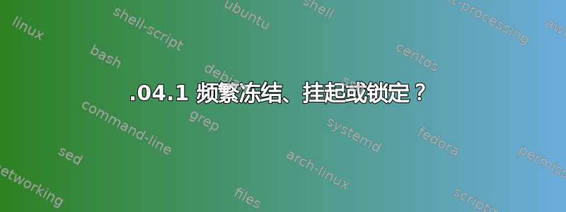 20.04.1 频繁冻结、挂起或锁定？