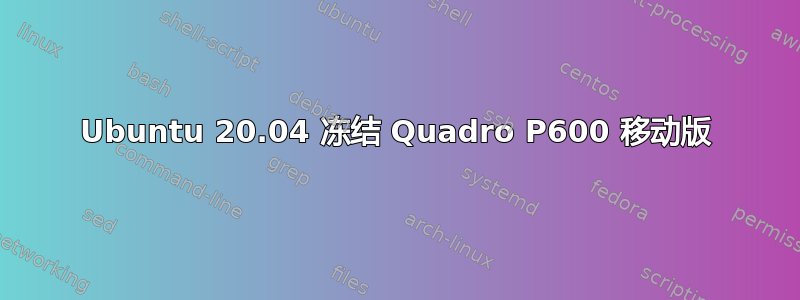 Ubuntu 20.04 冻结 Quadro P600 移动版