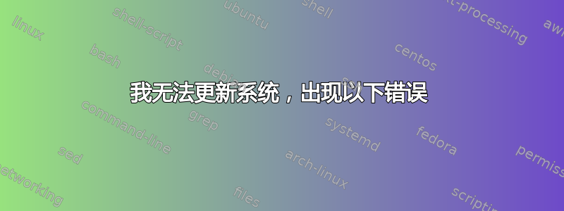 我无法更新系统，出现以下错误