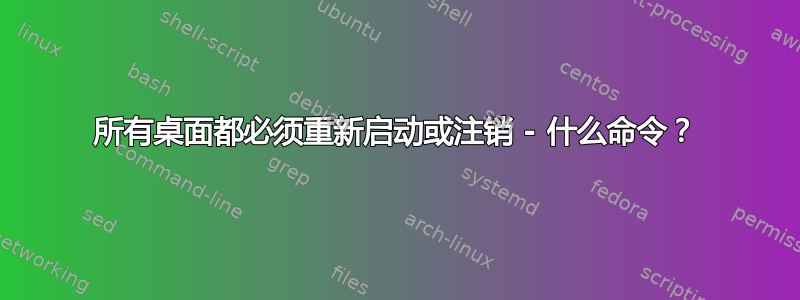 所有桌面都必须重新启动或注销 - 什么命令？