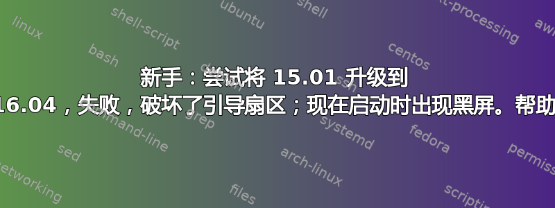 新手：尝试将 15.01 升级到 16.04，失败，破坏了引导扇区；现在启动时出现黑屏。帮助