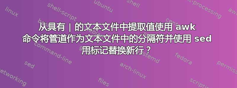 从具有 | 的文本文件中提取值使用 awk 命令将管道作为文本文件中的分隔符并使用 sed 用标记替换新行？