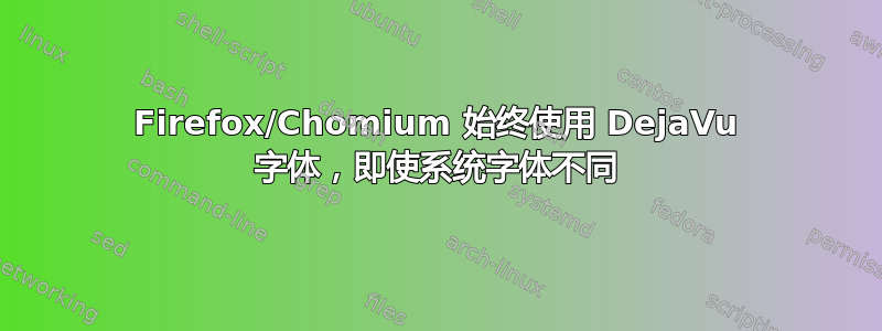 Firefox/Chomium 始终使用 DejaVu 字体，即使系统字体不同