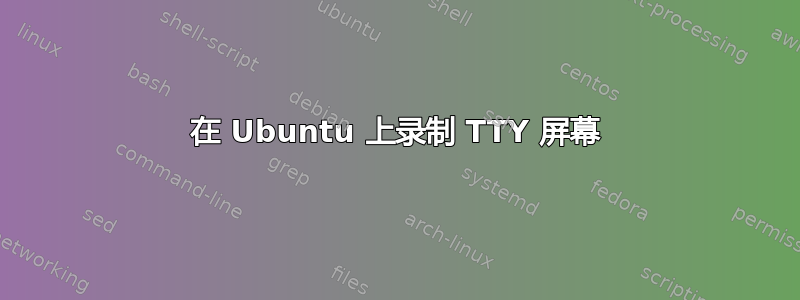 在 Ubuntu 上录制 TTY 屏幕