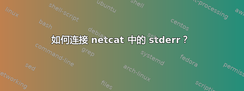 如何连接 netcat 中的 stderr？