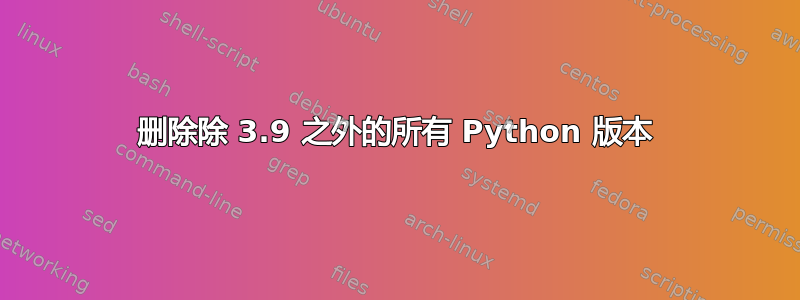 删除除 3.9 之外的所有 Python 版本