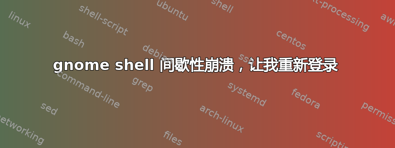 gnome shell 间歇性崩溃，让我重新登录