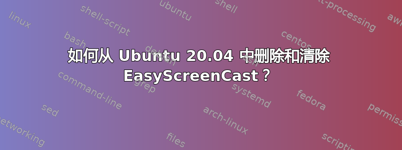 如何从 Ubuntu 20.04 中删除和清除 EasyScreenCast？