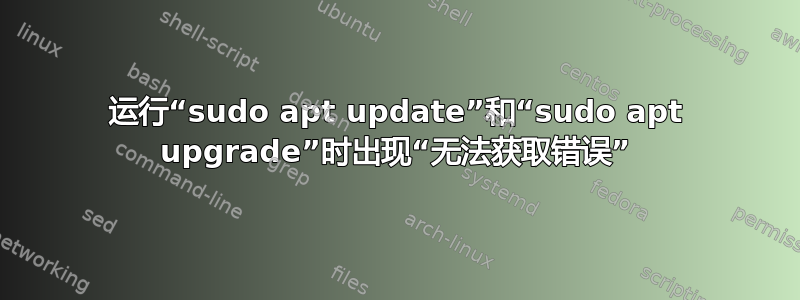 运行“sudo apt update”和“sudo apt upgrade”时出现“无法获取错误”