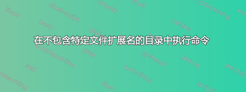 在不包含特定文件扩展名的目录中执行命令