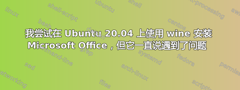 我尝试在 Ubuntu 20.04 上使用 wine 安装 Microsoft Office，但它一直说遇到了问题 