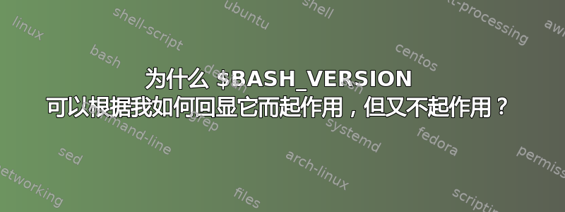 为什么 $BASH_VERSION 可以根据我如何回显它而起作用，但又不起作用？