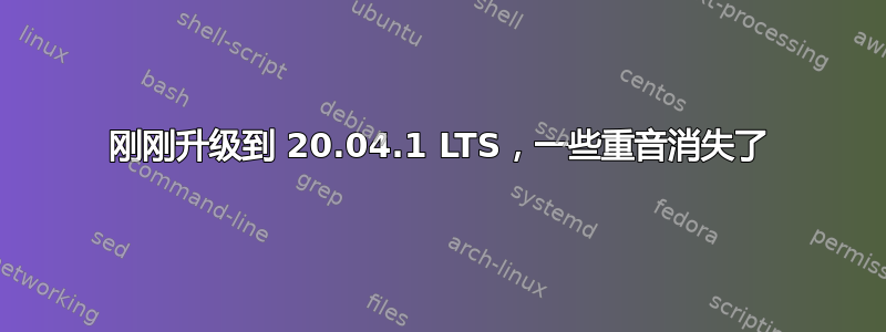 刚刚升级到 20.04.1 LTS，一些重音消失了