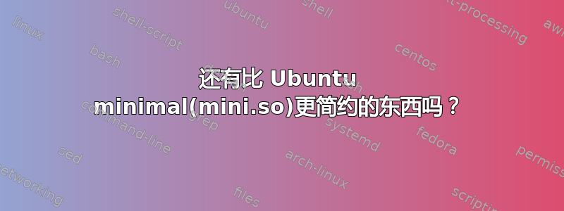 还有比 Ubuntu minimal(mini.so)更简约的东西吗？