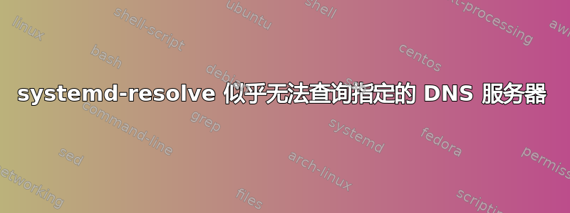 systemd-resolve 似乎无法查询指定的 DNS 服务器