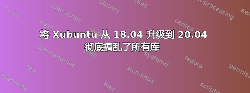 将 Xubuntu 从 18.04 升级到 20.04 彻底搞乱了所有库 