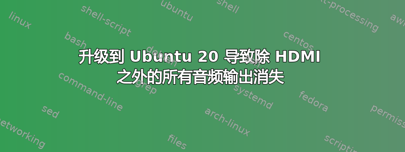 升级到 Ubuntu 20 导致除 HDMI 之外的所有音频输出消失
