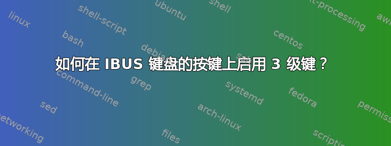 如何在 IBUS 键盘的按键上启用 3 级键？