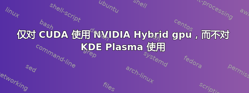 仅对 CUDA 使用 NVIDIA Hybrid gpu，而不对 KDE Plasma 使用