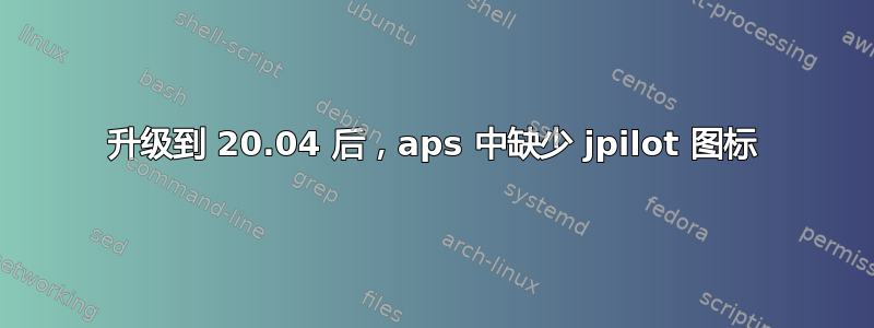 升级到 20.04 后，aps 中缺少 jpilot 图标