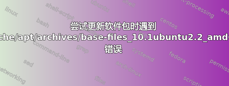 尝试更新软件包时遇到 /var/cache/apt/archives/base-files_10.1ubuntu2.2_amd64.deb 错误