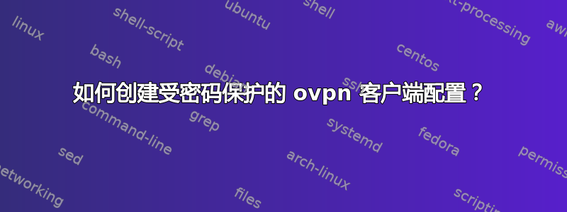 如何创建受密码保护的 ovpn 客户端配置？