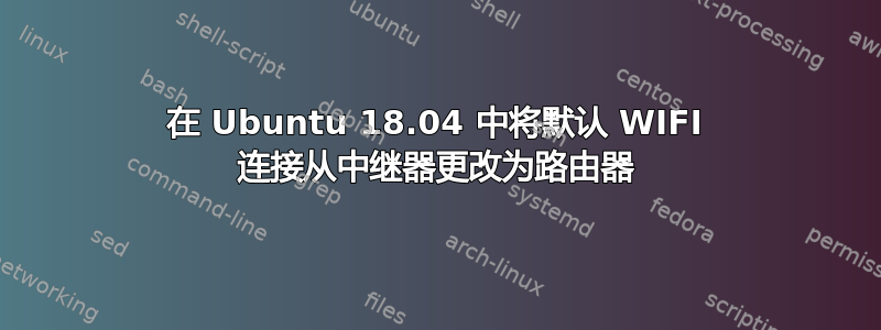 在 Ubuntu 18.04 中将默认 WIFI 连接从中继器更改为路由器
