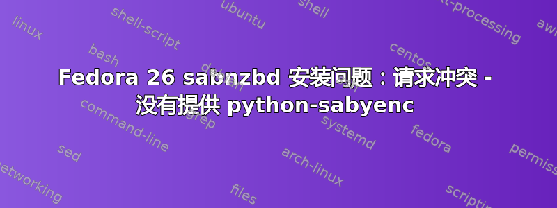 Fedora 26 sabnzbd 安装问题：请求冲突 - 没有提供 python-sabyenc