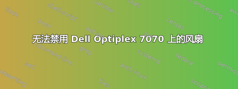 无法禁用 Dell Optiplex 7070 上的风扇