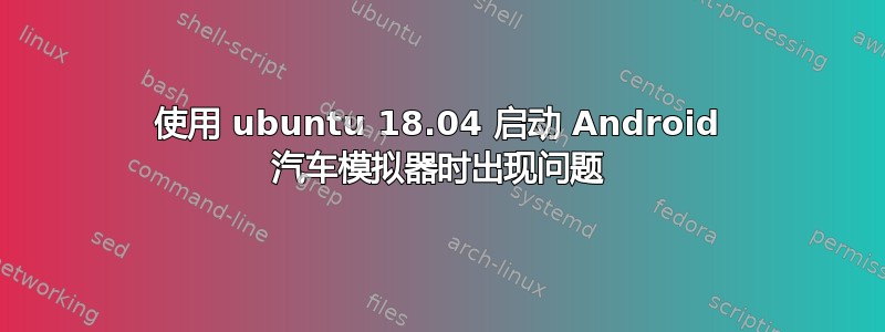 使用 ubuntu 18.04 启动 Android 汽车模拟器时出现问题