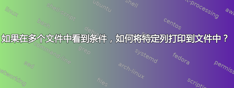 如果在多个文件中看到条件，如何将特定列打印到文件中？