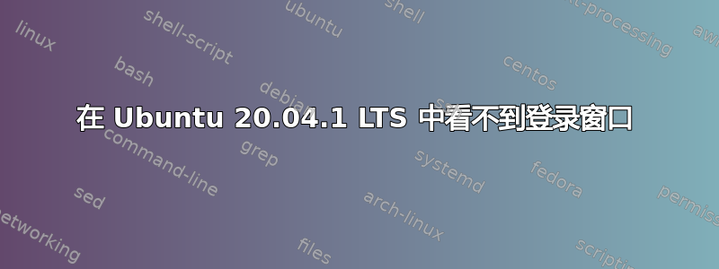 在 Ubuntu 20.04.1 LTS 中看不到登录窗口