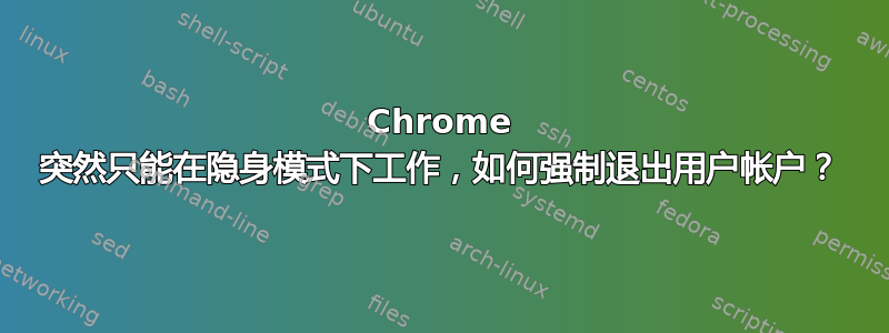 Chrome 突然只能在隐身模式下工作，如何强制退出用户帐户？