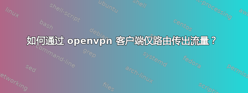 如何通过 openvpn 客户端仅路由传出流量？