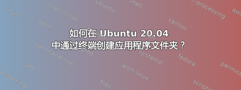 如何在 Ubuntu 20.04 中通过终端创建应用程序文件夹？