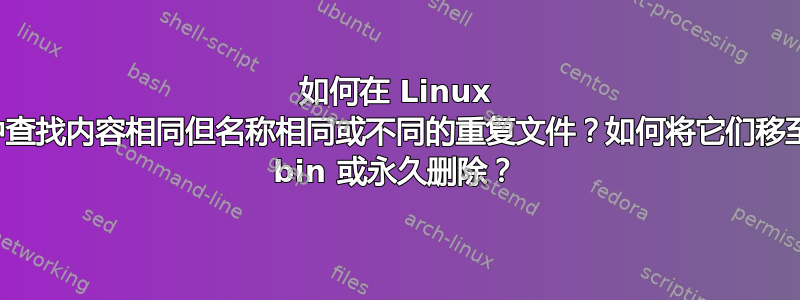 如何在 Linux 中查找内容相同但名称相同或不同的重复文件？如何将它们移至 bin 或永久删除？