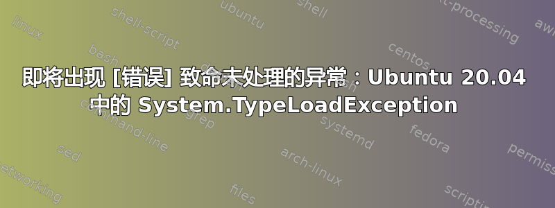 即将出现 [错误] 致命未处理的异常：Ubuntu 20.04 中的 System.TypeLoadException