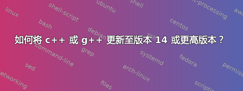 如何将 c++ 或 g++ 更新至版本 14 或更高版本？