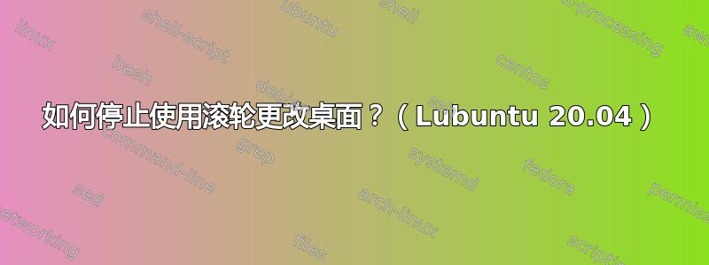 如何停止使用滚轮更改桌面？（Lubuntu 20.04）