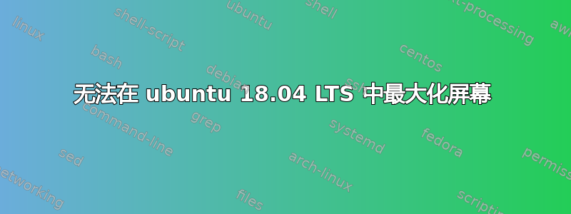 无法在 ubuntu 18.04 LTS 中最大化屏幕