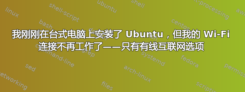 我刚刚在台式电脑上安装了 Ubuntu，但我的 Wi-Fi 连接不再工作了——只有有线互联网选项